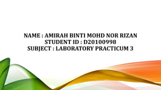 NAME : AMIRAH BINTI MOHD NOR RIZAN
STUDENT ID : D20100998
SUBJECT : LABORATORY PRACTICUM 3
 