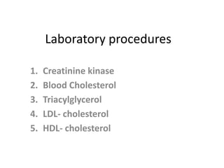 Laboratory procedures
1. Creatinine kinase
2. Blood Cholesterol
3. Triacylglycerol
4. LDL- cholesterol
5. HDL- cholesterol
 