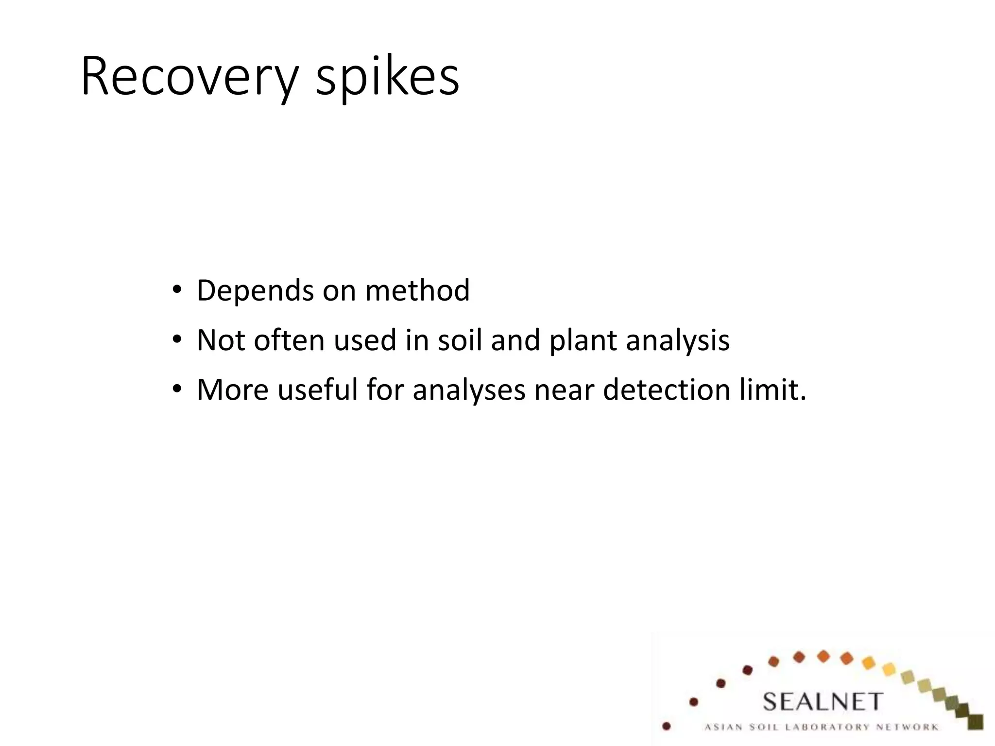 Recovery spikes
• Depends on method
• Not often used in soil and plant analysis
• More useful for analyses near detection limit.
 