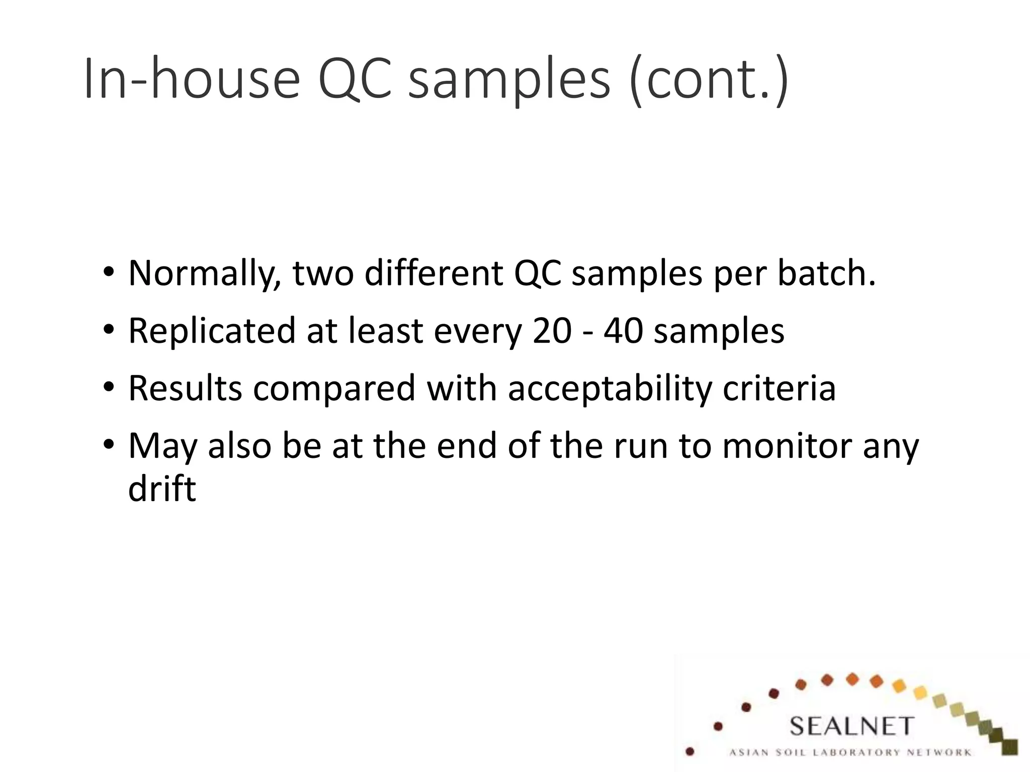 In-house QC samples (cont.)
• Normally, two different QC samples per batch.
• Replicated at least every 20 - 40 samples
• Results compared with acceptability criteria
• May also be at the end of the run to monitor any
drift
 