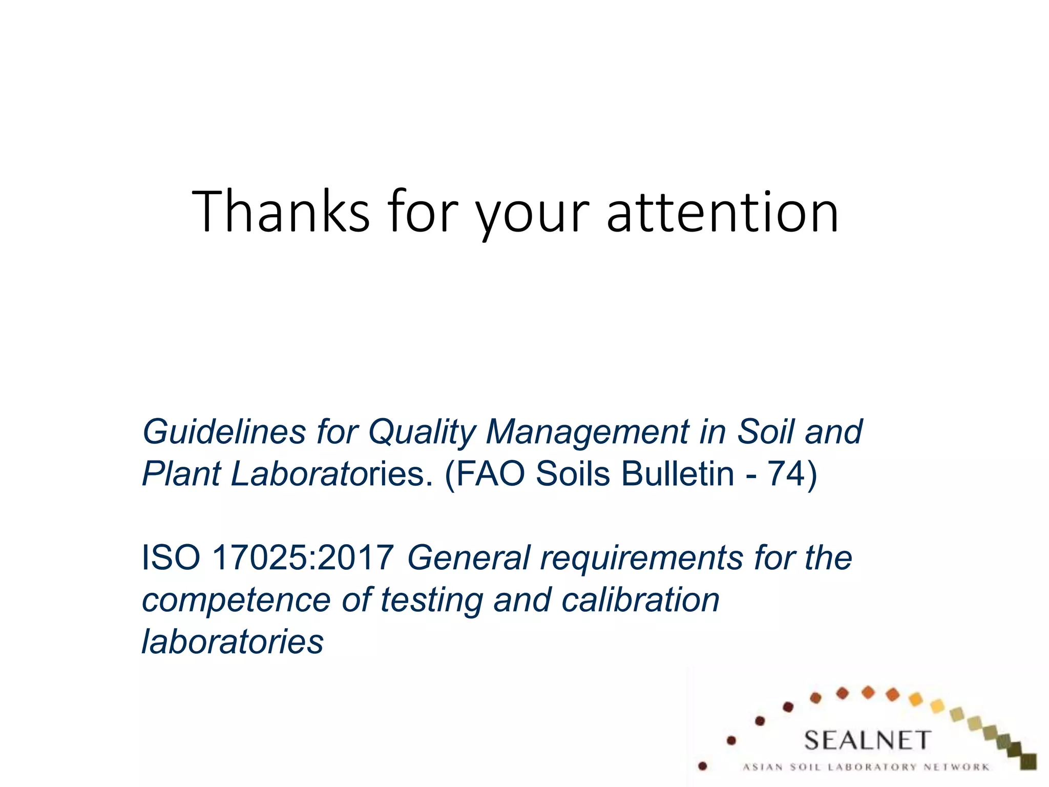 Thanks for your attention
Guidelines for Quality Management in Soil and
Plant Laboratories. (FAO Soils Bulletin - 74)
ISO 17025:2017 General requirements for the
competence of testing and calibration
laboratories
 