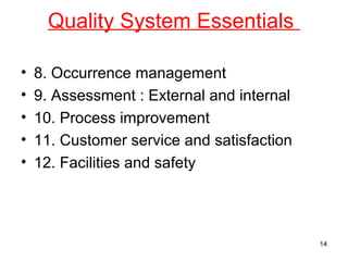 Quality System Essentials
• 8. Occurrence management
• 9. Assessment : External and internal
• 10. Process improvement
• 11. Customer service and satisfaction
• 12. Facilities and safety
14
 