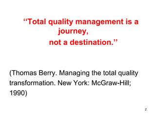 ‘‘Total quality management is a
journey,
not a destination.’’
(Thomas Berry. Managing the total quality
transformation. New York: McGraw-Hill;
1990)
2
 