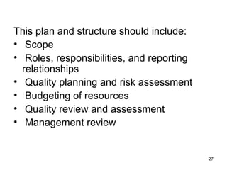 This plan and structure should include:
• Scope
• Roles, responsibilities, and reporting
relationships
• Quality planning and risk assessment
• Budgeting of resources
• Quality review and assessment
• Management review
27
 