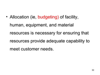 • Allocation (ie, budgeting) of facility,
human, equipment, and material
resources is necessary for ensuring that
resources provide adequate capability to
meet customer needs.
30
 