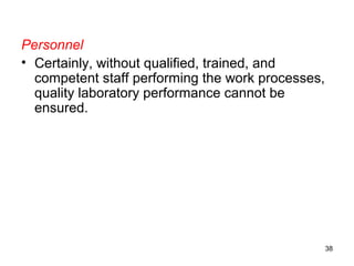 Personnel
• Certainly, without qualified, trained, and
competent staff performing the work processes,
quality laboratory performance cannot be
ensured.
38
 
