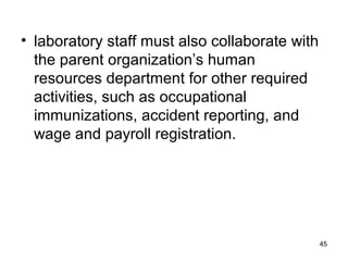 • laboratory staff must also collaborate with
the parent organization’s human
resources department for other required
activities, such as occupational
immunizations, accident reporting, and
wage and payroll registration.
45
 