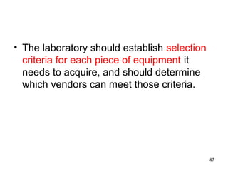 • The laboratory should establish selection
criteria for each piece of equipment it
needs to acquire, and should determine
which vendors can meet those criteria.
47
 
