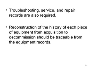 • Troubleshooting, service, and repair
records are also required.
• Reconstruction of the history of each piece
of equipment from acquisition to
decommission should be traceable from
the equipment records.
51
 