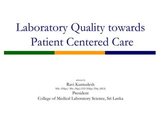 Laboratory Quality towards
Patient Centered Care
delivered by
Ravi Kumudesh
MSc (SMgt)/ BSc (Mgt)/ED (SMgt)/Dip (MLS)
President
College of Medical Laboratory Science, Sri Lanka
 
