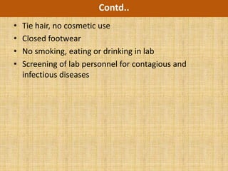 Contd..
•   Tie hair, no cosmetic use
•   Closed footwear
•   No smoking, eating or drinking in lab
•   Screening of lab personnel for contagious and
    infectious diseases
 