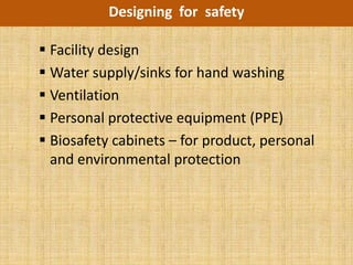 Designing for safety

 Facility design
 Water supply/sinks for hand washing
 Ventilation
 Personal protective equipment (PPE)
 Biosafety cabinets – for product, personal
  and environmental protection
 