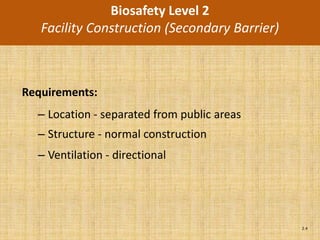 Biosafety Level 2
   Facility Construction (Secondary Barrier)



Requirements:
  – Location - separated from public areas
  – Structure - normal construction
  – Ventilation - directional




                                               2.4
 