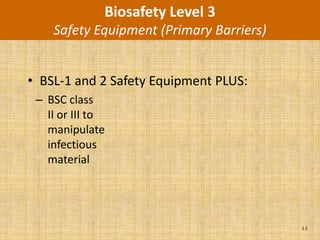 Biosafety Level 3
    Safety Equipment (Primary Barriers)


• BSL-1 and 2 Safety Equipment PLUS:
 – BSC class
   II or III to
   manipulate
   infectious
   material




                                          2.5
 