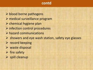 contd

 blood borne pathogens
 medical surveillance program
 chemical hygiene plan
 infection control procedures
 hazard communications
 showers and eye wash station, safety eye glasses
 record keeping
 waste disposal
 fire safety
 spill cleanup
 