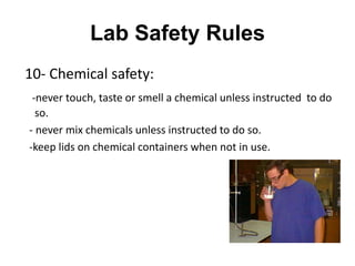 Lab Safety Rules
10- Chemical safety:
-never touch, taste or smell a chemical unless instructed to do
so.
- never mix chem...