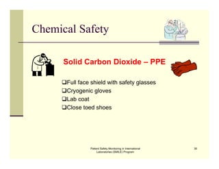 Patient Safety Monitoring in International
Laboratories (SMILE) Program
30
Chemical Safety
Solid Carbon Dioxide – PPE
Full face shield with safety glasses
Cryogenic gloves
Lab coat
Close toed shoes
 