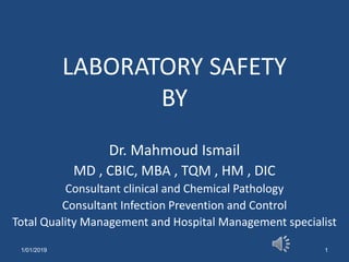 LABORATORY SAFETY
BY
Dr. Mahmoud Ismail
MD , CBIC, MBA , TQM , HM , DIC
Consultant clinical and Chemical Pathology
Consultant Infection Prevention and Control
Total Quality Management and Hospital Management specialist
11/01/2019
 