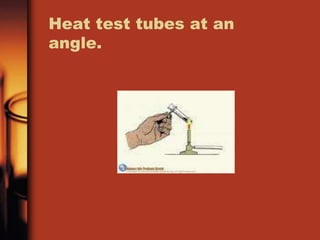 Heat test tubes at an 
angle. 
 