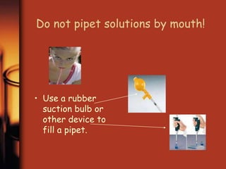 Do not pipet solutions by mouth! 
• Use a rubber 
suction bulb or 
other device to 
fill a pipet. 
 