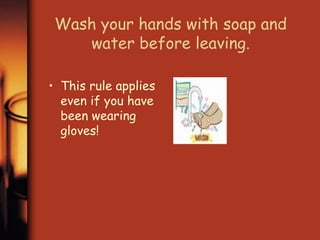 Wash your hands with soap and 
water before leaving. 
• This rule applies 
even if you have 
been wearing 
gloves! 
 