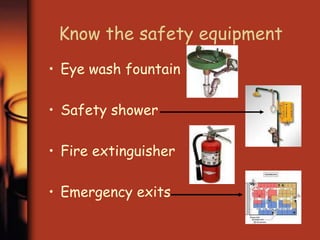 Know the safety equipment 
• Eye wash fountain 
• Safety shower 
• Fire extinguisher 
• Emergency exits 
 