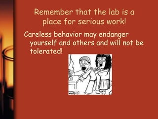 Remember that the lab is a 
place for serious work! 
Careless behavior may endanger 
yourself and others and will not be 
tolerated! 
 