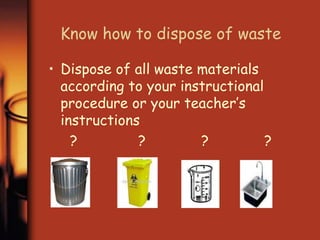 Know how to dispose of waste 
• Dispose of all waste materials 
according to your instructional 
procedure or your teacher’s 
instructions 
? ? ? ? 
 