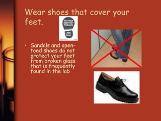 Wear shoes that cover your 
feet. 
• Sandals and open-toed 
shoes do not 
protect your feet 
from broken glass 
that is frequently 
found in the lab 
 