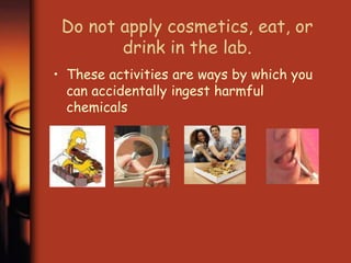 Do not apply cosmetics, eat, or 
drink in the lab. 
• These activities are ways by which you 
can accidentally ingest harmful 
chemicals 
 