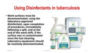 Using Disinfectants in tuberculosis
• Work surfaces must be
decontaminated, using the
laboratory-approved
disinfectant, upon completion
of procedures, immediately
following a spill, and at the
end of the work shift, if the
surface was re contaminated
since the last cleaning.
Laboratory equipment should
be routinely decontaminated.
3/30/2018 Dr.T.V.Rao MD 37
 
