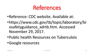References
•Reference: CDC website. Available at:
•https://www.cdc.gov/tb/topic/laboratory/bi
osafetyguidance_xdrtb.htm. Accessed
November 29, 2017.
•Public health Resources on Tuberculois
•Google resources
3/30/2018 Dr.T.V.Rao MD 40
 
