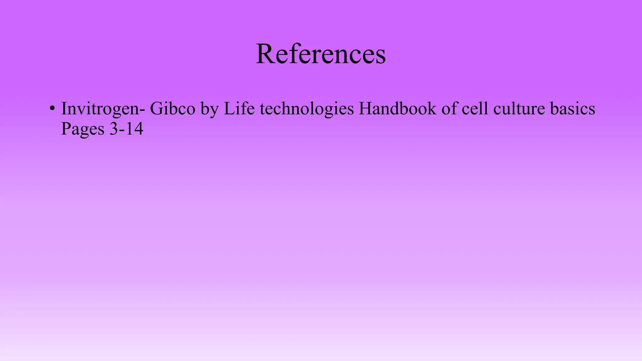 References
• Invitrogen- Gibco by Life technologies Handbook of cell culture basics
Pages 3-14
 