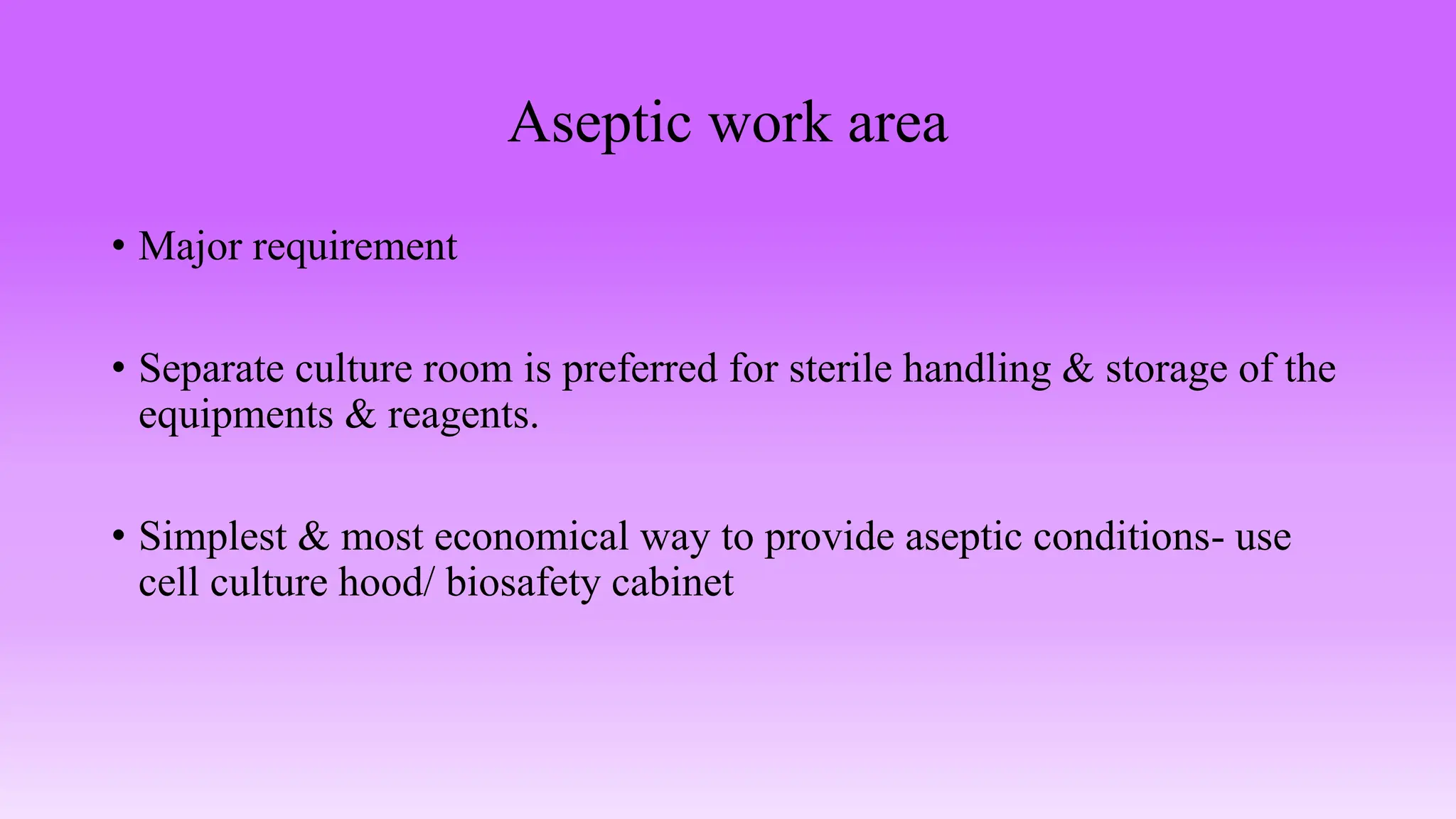 Aseptic work area
• Major requirement
• Separate culture room is preferred for sterile handling & storage of the
equipments & reagents.
• Simplest & most economical way to provide aseptic conditions- use
cell culture hood/ biosafety cabinet
 