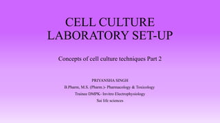 CELL CULTURE
LABORATORY SET-UP
Concepts of cell culture techniques Part 2
PRIYANSHA SINGH
B.Pharm, M.S. (Pharm.)- Pharmacology & Toxicology
Trainee DMPK- Invitro Electrophysiology
Sai life sciences
 