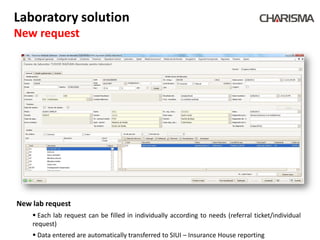 Laboratory solution
New request




New lab request
     Each lab request can be filled in individually according to needs (referral ticket/individual
    request)
     Data entered are automatically transferred to SIUI – Insurance House reporting
 