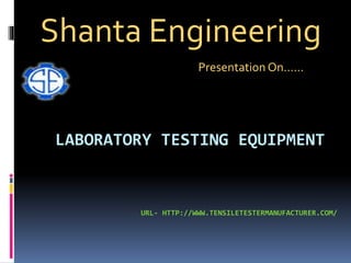 LABORATORY TESTING EQUIPMENT
URL- HTTP://WWW.TENSILETESTERMANUFACTURER.COM/
Shanta Engineering
Presentation On……
 