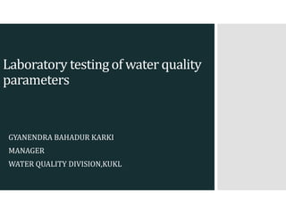 Laboratory testing of water quality
parameters
GYANENDRA BAHADUR KARKI
MANAGER
WATER QUALITY DIVISION,KUKL
 