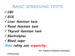 BASIC SCREENING TESTS
CBC
ECG
Liver function test
Renal function test
Thyroid function test
Electrolytes
Blood sugar
Aim: ruling out organicity
Ref: Kaplan & Sadock's Synopsis
of Psychiatry
 