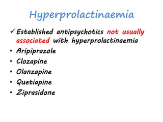 Hyperprolactinaemia
Established antipsychotics not usually
associated with hyperprolactinaemia
• Aripiprazole
• Clozapine
• Olanzapine
• Quetiapine
• Ziprasidone
 