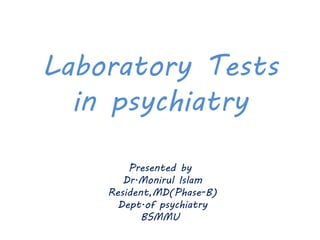 Laboratory Tests
in psychiatry
Presented by
Dr.Monirul Islam
Resident,MD(Phase-B)
Dept.of psychiatry
BSMMU
 