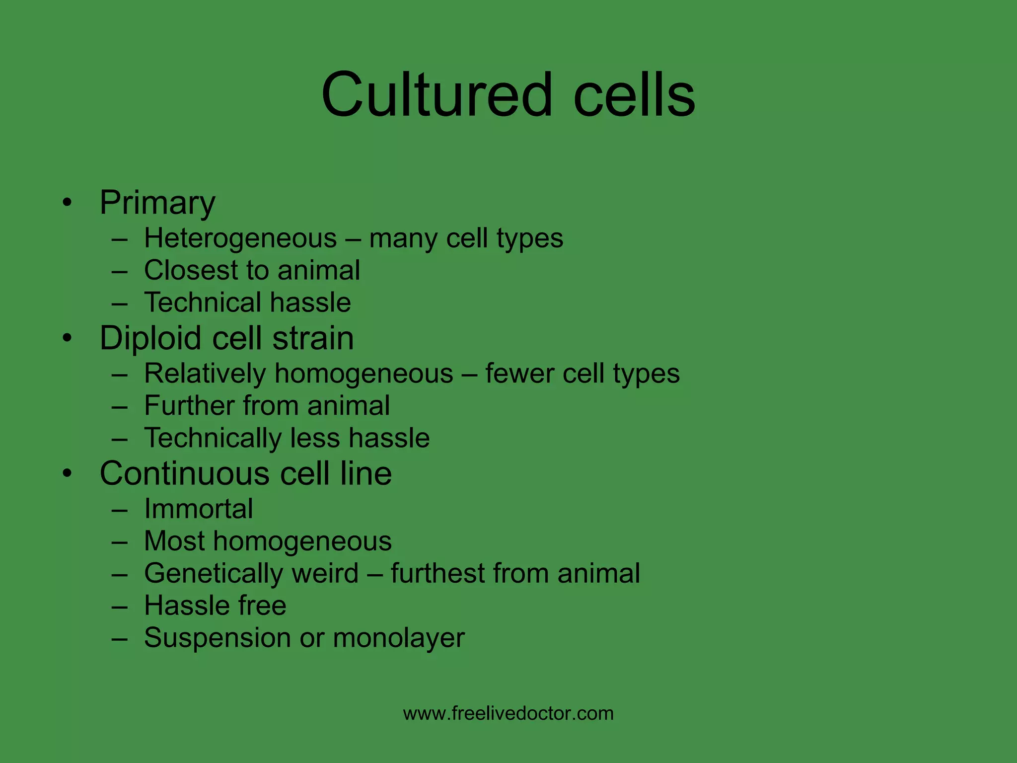 Cultured cells Primary Heterogeneous – many cell types Closest to animal Technical hassle Diploid cell strain Relatively homogeneous – fewer cell types Further from animal Technically less hassle Continuous cell line Immortal Most homogeneous Genetically weird – furthest from animal Hassle free Suspension or monolayer www.freelivedoctor.com 