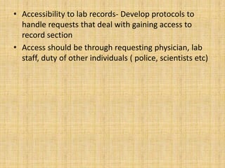 • Accessibility to lab records- Develop protocols to
  handle requests that deal with gaining access to
  record section
• Access should be through requesting physician, lab
  staff, duty of other individuals ( police, scientists etc)
 