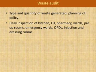 Waste audit

• Type and quantity of waste generated, planning of
  policy
• Daily inspection of kitchen, OT, pharmacy, wards, pre
  op rooms, emergency wards, OPDs, injection and
  dressing rooms
 