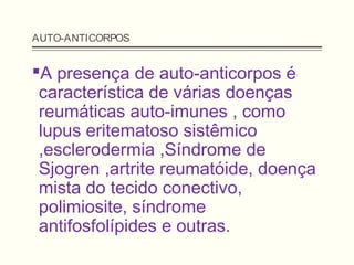 AUTO-ANTICORPOS
A presença de auto-anticorpos é
característica de várias doenças
reumáticas auto-imunes , como
lupus eritematoso sistêmico
,esclerodermia ,Síndrome de
Sjogren ,artrite reumatóide, doença
mista do tecido conectivo,
polimiosite, síndrome
antifosfolípides e outras.
 