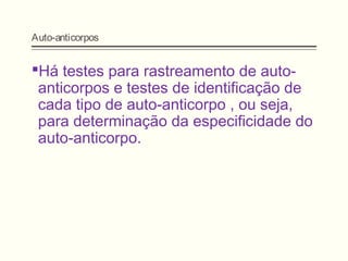 Auto-anticorpos
Há testes para rastreamento de auto-
anticorpos e testes de identificação de
cada tipo de auto-anticorpo , ou seja,
para determinação da especificidade do
auto-anticorpo.
 