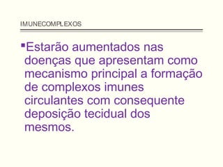 IMUNECOMPLEXOS
Estarão aumentados nas
doenças que apresentam como
mecanismo principal a formação
de complexos imunes
circulantes com consequente
deposição tecidual dos
mesmos.
 