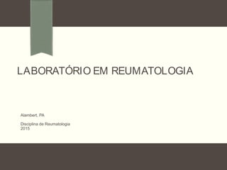 LABORATÓRIO EM REUMATOLOGIA
Alambert, PA
Disciplina de Reumatologia
2015
 