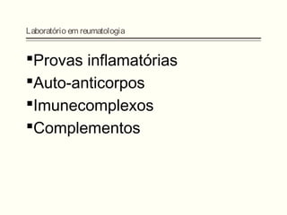 Laboratório em reumatologia
Provas inflamatórias
Auto-anticorpos
Imunecomplexos
Complementos
 