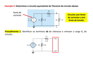 Exemplo 2: Determinar o circuito equivalente de Thevenin do circuito abaixo.
Procedimento 1: Identificar os terminais ab de interesse e remover a carga RL do
circuito .
Circuito com fonte
de corrente e sem
fonte de tensão.
fonte de
corrente
 